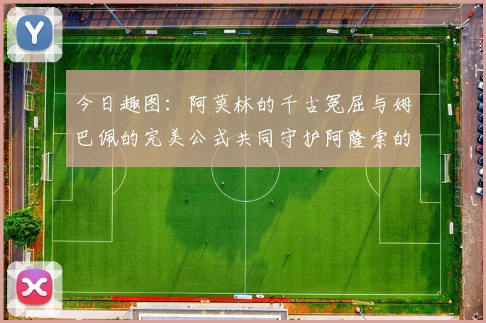 今日趣图：阿莫林的千古冤屈与姆巴佩的完美公式共同守护阿隆索的传奇故事