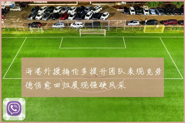 海港外援梅伦多提升团队表现克劳德伤愈回归展现强硬风采