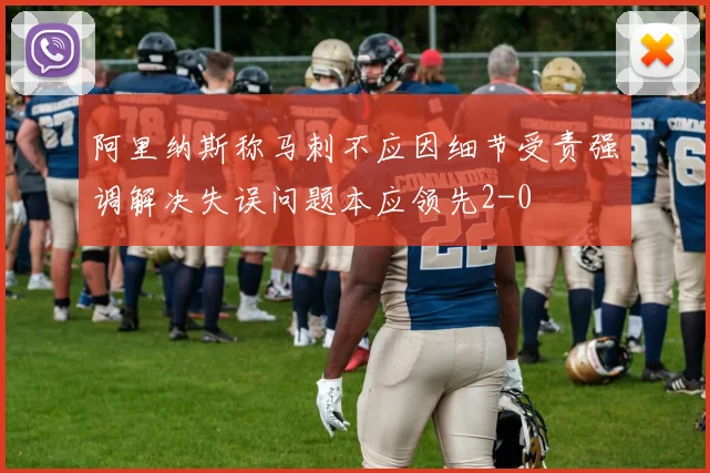 阿里纳斯称马刺不应因细节受责强调解决失误问题本应领先2-0