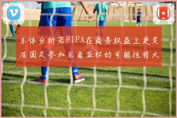 东体分析若FIFA在商务权益上更灵活国足参加东南亚杯的可能性将大增