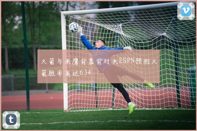 火箭与老鹰背靠背对决ESPN预测火箭胜率高达634