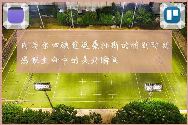 内马尔回顾重返桑托斯的特别时刻感慨生命中的美好瞬间