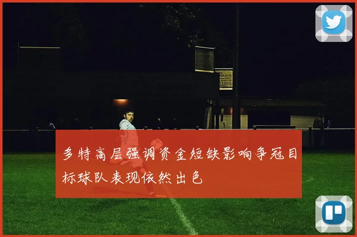 多特高层强调资金短缺影响争冠目标球队表现依然出色