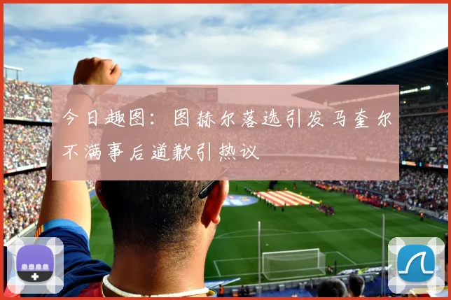 今日趣图：图赫尔落选引发马奎尔不满事后道歉引热议