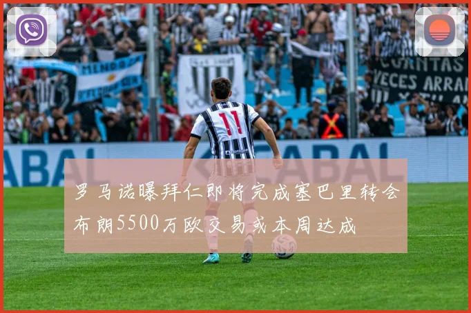 罗马诺曝拜仁即将完成塞巴里转会布朗5500万欧交易或本周达成