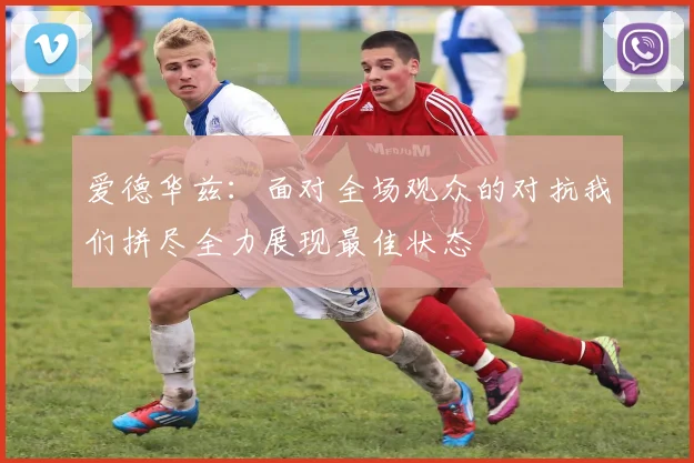 爱德华兹：面对全场观众的对抗我们拼尽全力展现最佳状态
