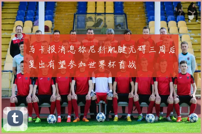 马卡报消息称尼科肌腱无碍三周后复出有望参加世界杯首战
