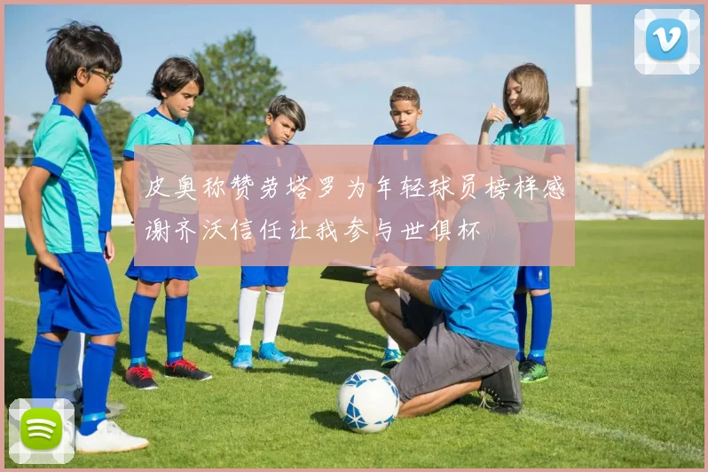 皮奥称赞劳塔罗为年轻球员榜样感谢齐沃信任让我参与世俱杯