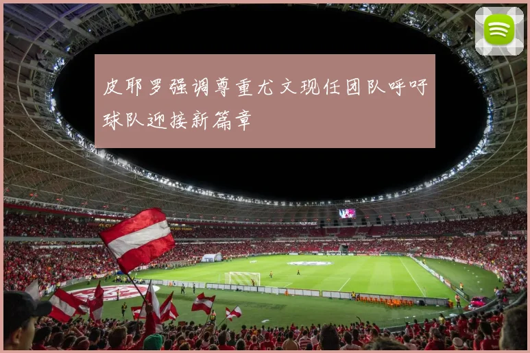 皮耶罗强调尊重尤文现任团队呼吁球队迎接新篇章