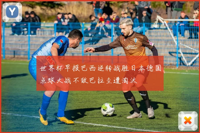 世界杯早报巴西逆转战胜日本德国点球大战不敌巴拉圭遭淘汰