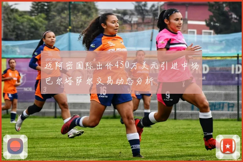 迈阿密国际出价450万美元引进中场巴尔塔萨尔交易动态分析