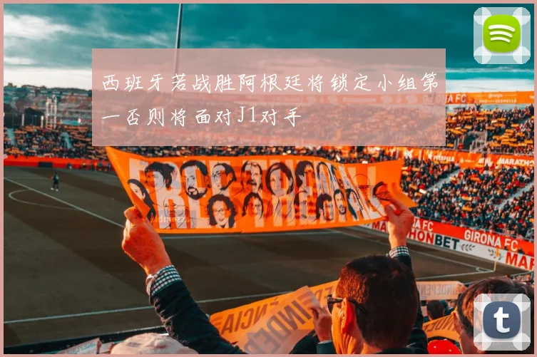 西班牙若战胜阿根廷将锁定小组第一否则将面对J1对手
