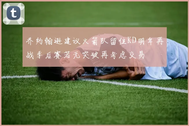 乔约翰逊建议火箭队留住KD明年再战季后赛若无突破再考虑交易