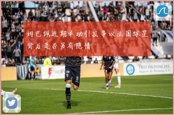 姆巴佩近期举动引发争议法国球星背后是否另有隐情