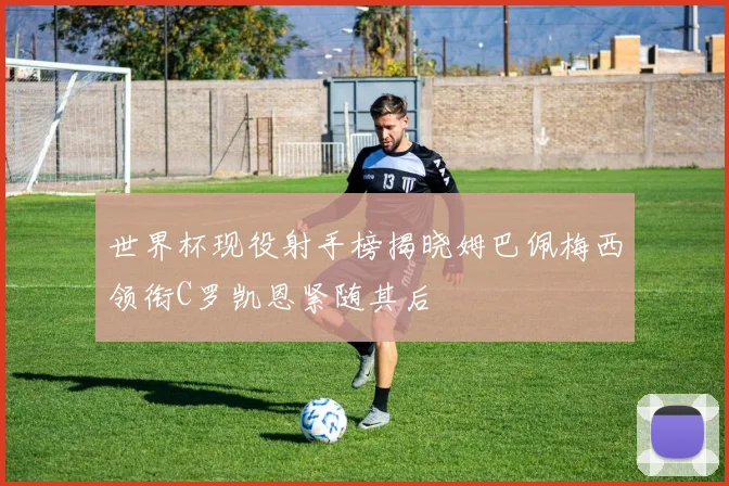 世界杯现役射手榜揭晓姆巴佩梅西领衔C罗凯恩紧随其后