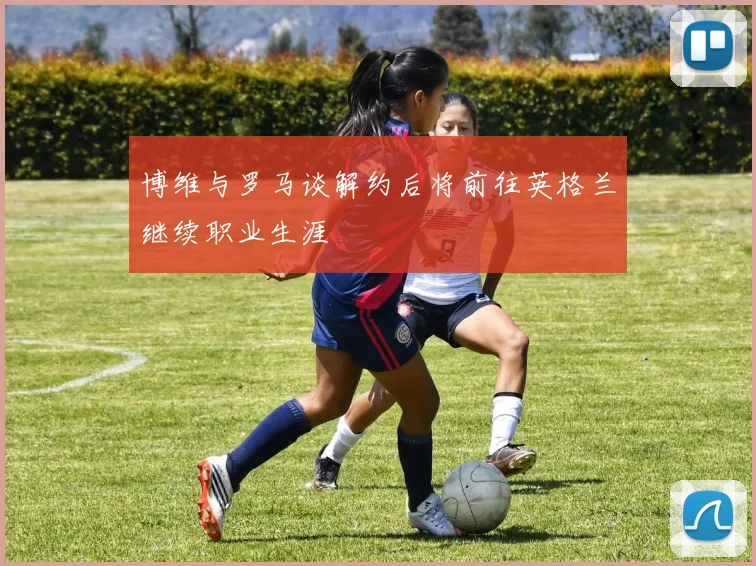 博维与罗马谈解约后将前往英格兰继续职业生涯