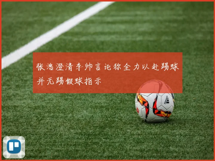 张浩澄清李帅言论称全力以赴踢球并无踢假球指示