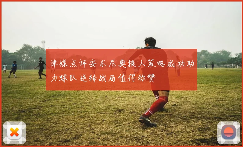 津媒点评安东尼奥换人策略成功助力球队逆转战局值得称赞