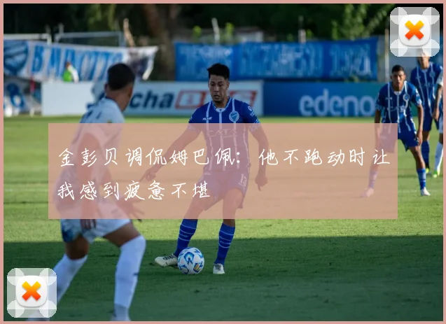 金彭贝调侃姆巴佩：他不跑动时让我感到疲惫不堪